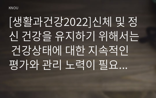 [생활과건강2022]신체 및 정신 건강을 유지하기 위해서는 건강상태에 대한 지속적인 평가와 관리 노력이 필요하다. 건강상태 질문지(교재 147-148, 표 4-3)를 이용하여 자신의 건강상태를 평가한 후 총점과 구체적인 취약 항목 등을 확인하고 그 특성을 파악하여 서술하시오. 이를 토대로 구체적인 건강관리 전략과 계획을 세우시오.