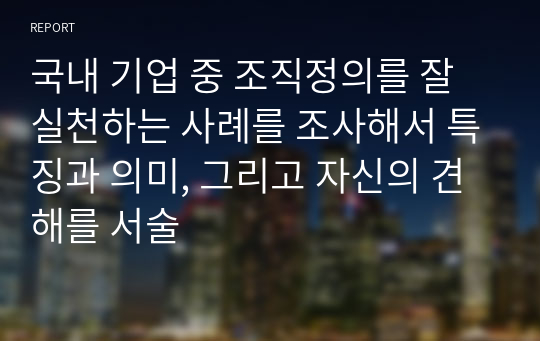 국내 기업 중 조직정의를 잘 실천하는 사례를 조사해서 특징과 의미, 그리고 자신의 견해를 서술