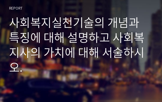 사회복지실천기술의 개념과 특징에 대해 설명하고 사회복지사의 가치에 대해 서술하시오.