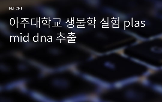 아주대학교 생물학 실험 plasmid dna 추출