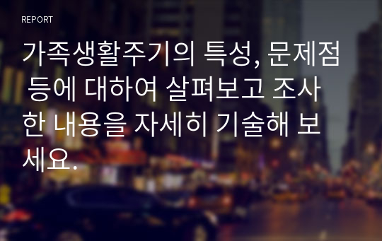 가족생활주기의 특성, 문제점 등에 대하여 살펴보고 조사한 내용을 자세히 기술해 보세요.