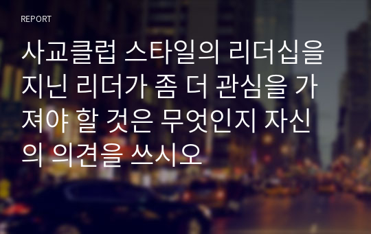 사교클럽 스타일의 리더십을 지닌 리더가 좀 더 관심을 가져야 할 것은 무엇인지 자신의 의견을 쓰시오