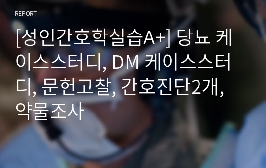 [성인간호학실습A+] 당뇨 케이스스터디, DM 케이스스터디, 문헌고찰, 간호진단2개, 약물조사