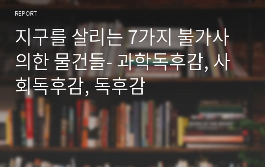 지구를 살리는 7가지 불가사의한 물건들- 과학독후감, 사회독후감, 독후감