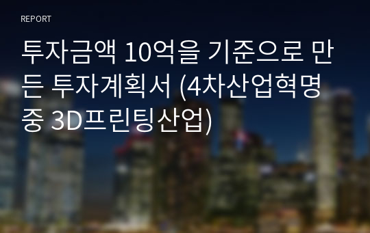 투자금액 10억을 기준으로 만든 투자계획서 (4차산업혁명 중 3D프린팅산업)