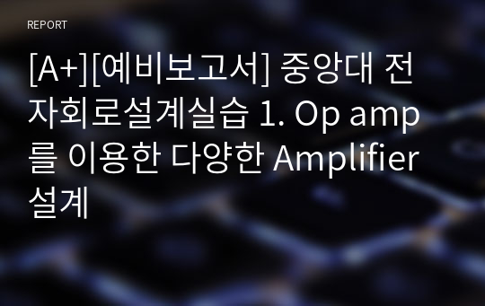 [A+][예비보고서] 중앙대 전자회로설계실습 1. Op amp를 이용한 다양한 Amplifier 설계