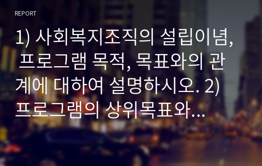 1) 사회복지조직의 설립이념, 프로그램 목적, 목표와의 관계에 대하여 설명하시오. 2) 프로그램의 상위목표와 하위목표를 설정, 제시하시오.