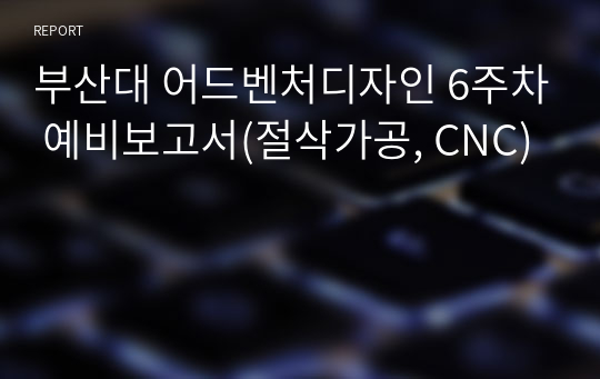 부산대 어드벤처디자인 6주차 예비보고서(절삭가공, CNC)