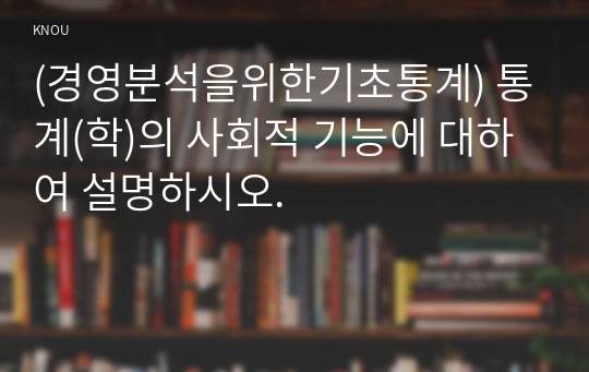 (경영분석을위한기초통계) 통계(학)의 사회적 기능에 대하여 설명하시오.