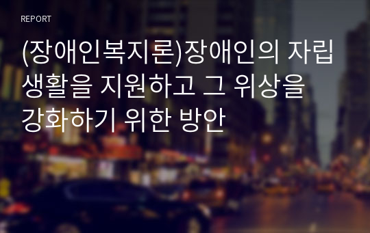 (장애인복지론)장애인의 자립생활을 지원하고 그 위상을 강화하기 위한 방안