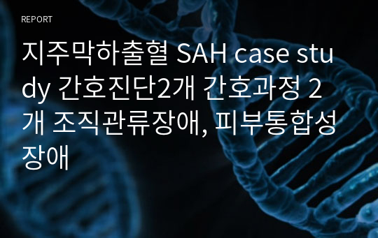 지주막하출혈 SAH case study 간호진단2개 간호과정 2개 조직관류장애, 피부통합성장애