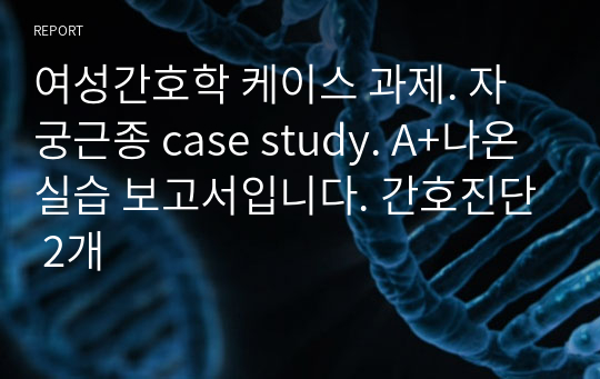 여성간호학 케이스 과제. 자궁근종 case study. A+나온 실습 보고서입니다. 간호진단 2개