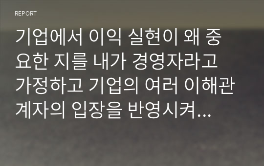 기업에서 이익 실현이 왜 중요한 지를 내가 경영자라고 가정하고 기업의 여러 이해관계자의 입장을 반영시켜 논술해 보시오.