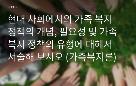 현대 사회에서의 가족 복지 정책의 개념, 필요성 및 가족복지 정책의 유형에 대해서 서술해 보시오 (가족복지론)