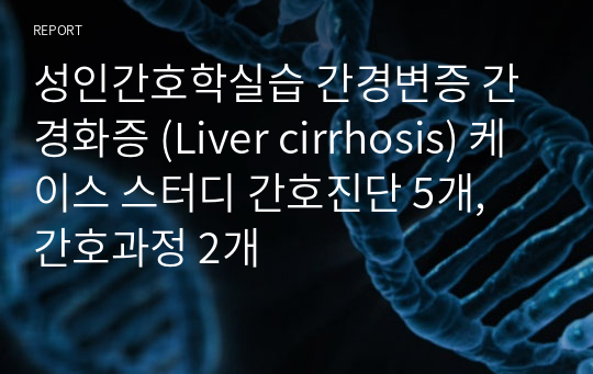 성인간호학실습 간경변증 간경화증 (Liver cirrhosis) 케이스 스터디 간호진단 5개, 간호과정 2개