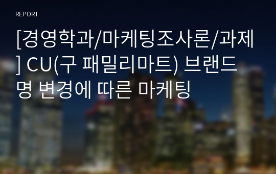 [경영학과/마케팅조사론/과제] CU(구 패밀리마트) 브랜드명 변경에 따른 마케팅