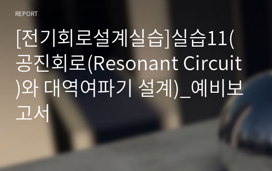 [전기회로설계실습]실습11(공진회로(Resonant Circuit)와 대역여파기 설계)_예비보고서