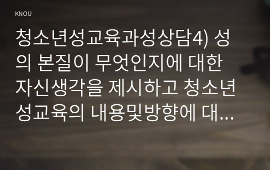 청소년성교육과성상담4) 성의 본질이 무엇인지에 대한 자신생각을 제시하고 청소년성교육의 내용및방향에 대한 자신의 생각 서술하시오OK