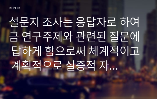 설문지 조사는 응답자로 하여금 연구주제와 관련된 질문에 답하게 함으로써 체계적이고 계획적으로 실증적 자료를 수집, 분석하는 연구조사방법입니다. 설문지 조사의 장단점에 대하여 논하십시오.