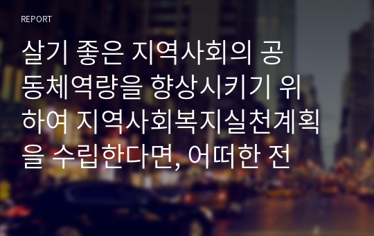 살기 좋은 지역사회의 공동체역량을 향상시키기 위하여 지역사회복지실천계획을 수립한다면, 어떠한 전략을 세울 것인지에 대하여 서술하시오.