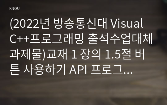 (2022년 방송통신대 Visual C++프로그래밍 출석수업대체과제물)교재 1 장의 1.5절 버튼 사용하기 API 프로그램에서 다음의 조건을 만족하도록 프로그램을 수정하시오