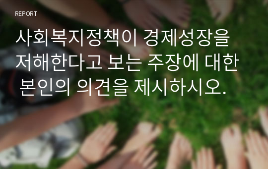 사회복지정책이 경제성장을 저해한다고 보는 주장에 대한 본인의 의견을 제시하시오.