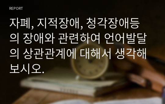 자폐, 지적장애, 청각장애등의 장애와 관련하여 언어발달의 상관관계에 대해서 생각해보시오.