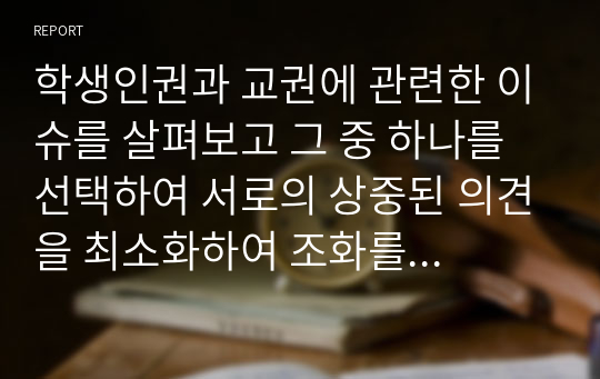 학생인권과 교권에 관련한 이슈를 살펴보고 그 중 하나를 선택하여 서로의 상중된 의견을 최소화하여 조화를 이루게 할지 방안을 제시하시오.