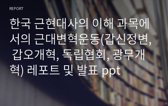 한국 근현대사의 이해 과목에서의 근대변혁운동(갑신정변, 갑오개혁, 독립협회, 광무개혁) 레포트 및 발표 ppt