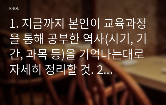 1. 지금까지 본인이 교육과정을 통해 공부한 역사(시기, 기간, 과목 등)을 기억나는대로 자세히 정리할 것. 2. 나의 고향(태어난 곳 또는 집안의 세거지)에 대해 상세히 소개할 것(위치, 가는 길, 현장 묘사, 근처 중요 유적지 등) 3. 내가 찾았던 역사현장, 또는 유적 가운데 가장 기억에 남는 곳을 정리할 것(시기, 답사 이유, 답사과정 등)