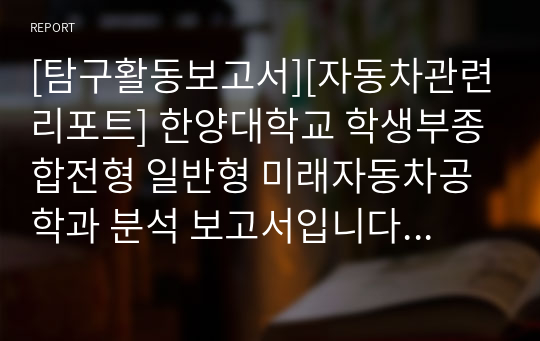 [탐구활동보고서][자동차관련리포트] 한양대학교 학생부종합전형 일반형 미래자동차공학과 분석 보고서입니다. 관련 학과로 진학하실 분들은 필수로 보셔야 합니다.