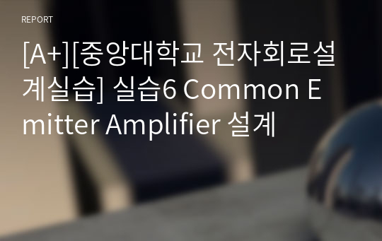 [A+][중앙대학교 전자회로설계실습] 실습6 Common Emitter Amplifier 설계 예비보고서