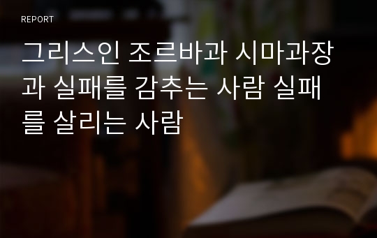 그리스인 조르바과 시마과장과 실패를 감추는 사람 실패를 살리는 사람