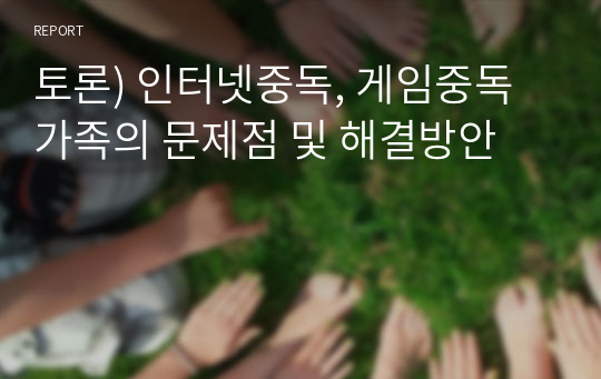 토론) 인터넷중독, 게임중독 가족의 문제점 및 해결방안