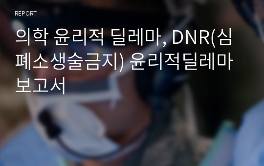 의학 윤리적 딜레마, DNR(심폐소생술금지) 윤리적딜레마 보고서