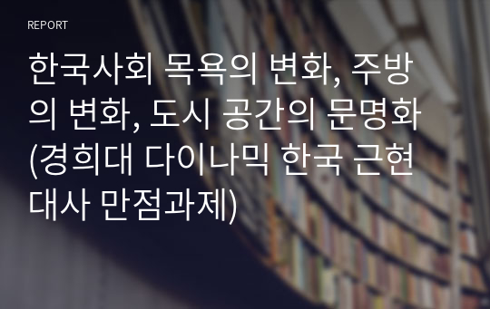 한국사회 목욕의 변화, 주방의 변화, 도시 공간의 문명화 (경희대 다이나믹 한국 근현대사 만점과제)