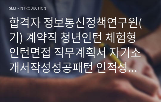 합격자 정보통신정책연구원(기) 계약직 청년인턴 체험형 인턴면접 직무계획서 자기소개서작성성공패턴 인적성검사 자소서입력항목분석 지원동기작성요령