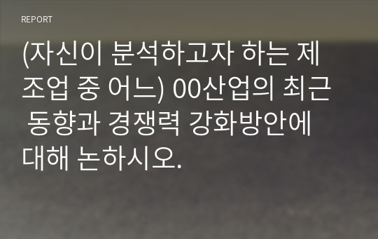 (자신이 분석하고자 하는 제조업 중 어느) 00산업의 최근 동향과 경쟁력 강화방안에 대해 논하시오.