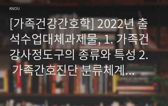 [가족건강간호학] 2022년 출석수업대체과제물, 1. 가족건강사정도구의 종류와 특성 2. 가족간호진단 분류체계 중 NANDA 간호진단체계, OMAHA 문제분류체계, HHCCs, ICNP의 기술 3. 가족-간호사의 계약의 양식에 맞추어 당뇨병이 있는 가족 구성원을 가정하여 그 가족을 대상으로 계약서를 작성