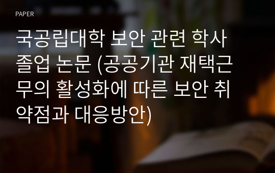 국공립대학 보안 관련 학사 졸업 논문 (공공기관 재택근무의 활성화에 따른 보안 취약점과 대응방안)