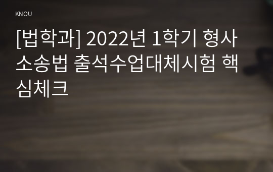 [법학과] 2022년 1학기 형사소송법 출석수업대체시험 핵심체크