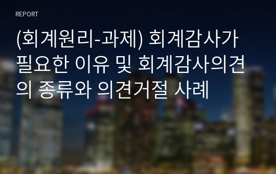 (회계원리-과제) 회계감사가 필요한 이유 및 회계감사의견의 종류와 의견거절 사례