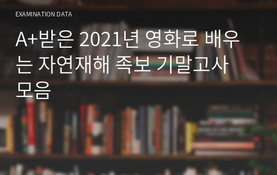 A+받은 2021년 영화로 배우는 자연재해 족보 기말고사 모음