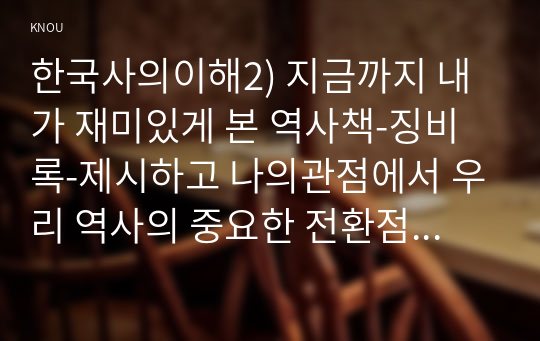 한국사의이해2) 지금까지 내가 재미있게 본 역사책-징비록-제시하고 나의관점에서 우리 역사의 중요한 전환점이 된 사건을 꼽고 이유를 설명해주세요0k