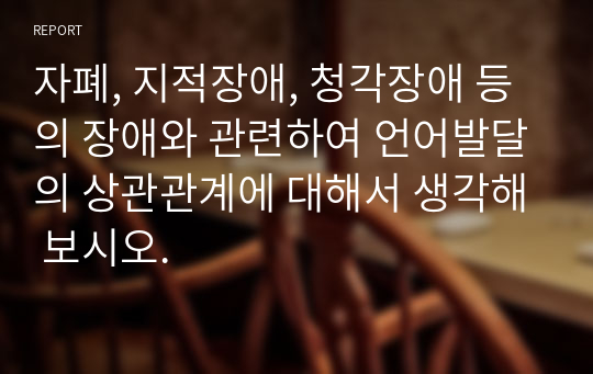 자폐, 지적장애, 청각장애 등의 장애와 관련하여 언어발달의 상관관계에 대해서 생각해 보시오.