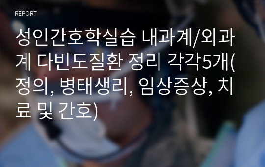 성인간호학실습 내과계/외과계 다빈도질환 정리 각각5개(정의, 병태생리, 임상증상, 치료 및 간호)