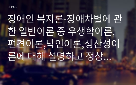 장애인 복지론-장애차별에 관한 일반이론 중 우생학이론,편견이론,낙인이론,생산성이론에 대해 설명하고 정상화 원리의 개념, 등장배경, 목표에 대하여 설명하시오.