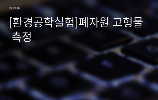 [환경공학실험]폐자원 고형물 측정