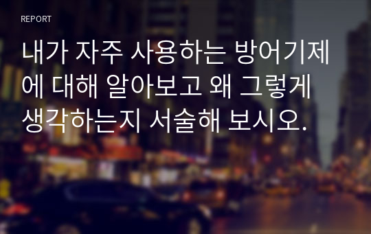 내가 자주 사용하는 방어기제에 대해 알아보고 왜 그렇게 생각하는지 서술해 보시오.