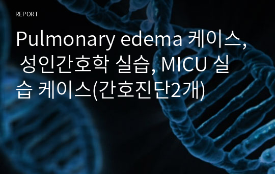 Pulmonary edema 케이스, 성인간호학 실습, MICU 실습 케이스(간호진단2개)